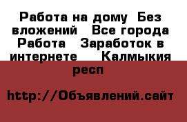 Работа на дому..Без вложений - Все города Работа » Заработок в интернете   . Калмыкия респ.